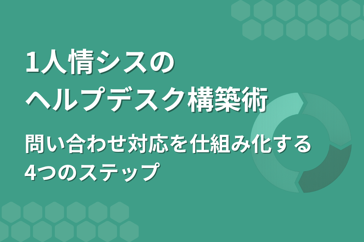 一人情シスのヘルプデスク構築術｜問い合わせ対応を仕組み化する4つのステップ