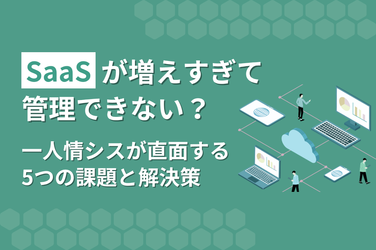 SaaSが増えすぎて管理できない？一人情シスが直面する5つの課題と解決策
