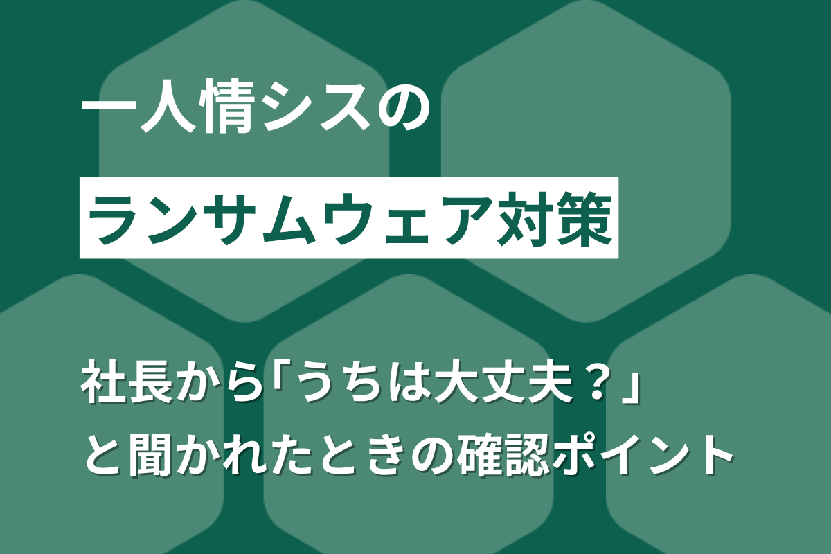 一人情シスのランサムウェア対策｜社長から「うちは大丈夫？」と聞かれたときの確認ポイント